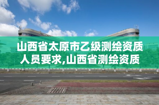 山西省太原市乙級測繪資質人員要求,山西省測繪資質2020