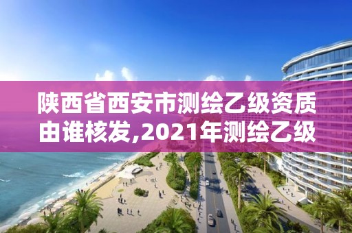 陜西省西安市測(cè)繪乙級(jí)資質(zhì)由誰(shuí)核發(fā),2021年測(cè)繪乙級(jí)資質(zhì)