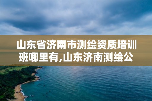 山東省濟南市測繪資質培訓班哪里有,山東濟南測繪公司有哪些。