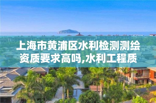 上海市黃浦區(qū)水利檢測(cè)測(cè)繪資質(zhì)要求高嗎,水利工程質(zhì)量檢測(cè)量測(cè)資質(zhì)。