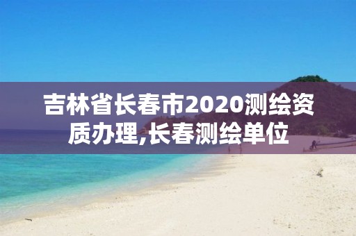 吉林省長(zhǎng)春市2020測(cè)繪資質(zhì)辦理,長(zhǎng)春測(cè)繪單位