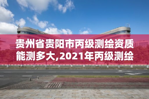 貴州省貴陽市丙級測繪資質(zhì)能測多大,2021年丙級測繪資質(zhì)申請需要什么條件