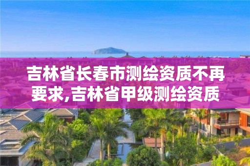 吉林省長(zhǎng)春市測(cè)繪資質(zhì)不再要求,吉林省甲級(jí)測(cè)繪資質(zhì)單位