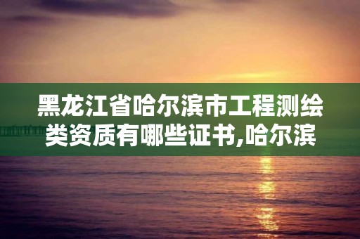 黑龍江省哈爾濱市工程測繪類資質有哪些證書,哈爾濱測繪院地址。