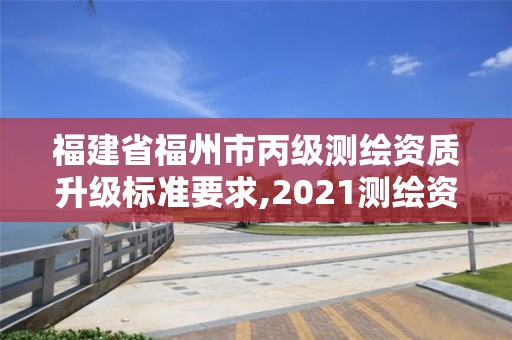 福建省福州市丙級測繪資質升級標準要求,2021測繪資質延期公告福建省