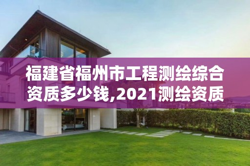 福建省福州市工程測(cè)繪綜合資質(zhì)多少錢(qián),2021測(cè)繪資質(zhì)延期公告福建省。