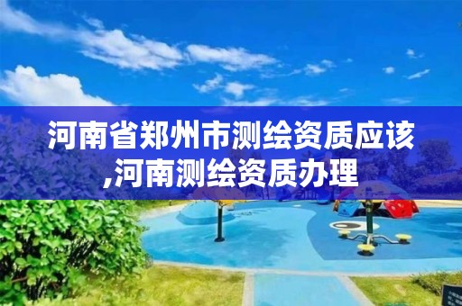 河南省鄭州市測繪資質(zhì)應(yīng)該,河南測繪資質(zhì)辦理