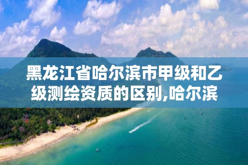 黑龍江省哈爾濱市甲級和乙級測繪資質的區(qū)別,哈爾濱甲級測繪公司。