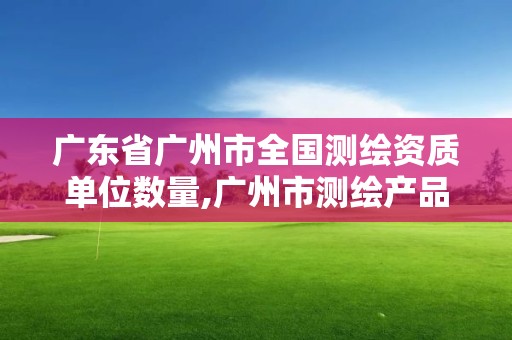 廣東省廣州市全國測繪資質(zhì)單位數(shù)量,廣州市測繪產(chǎn)品質(zhì)量檢驗中心