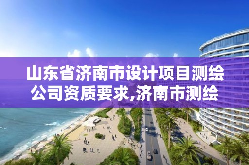 山東省濟南市設計項目測繪公司資質要求,濟南市測繪收費標準。