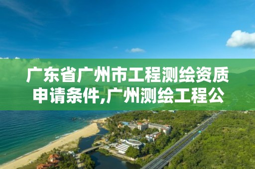 廣東省廣州市工程測繪資質申請條件,廣州測繪工程公司