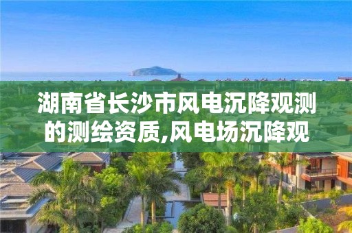 湖南省長沙市風電沉降觀測的測繪資質,風電場沉降觀測規范。