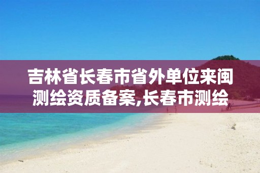 吉林省長(zhǎng)春市省外單位來(lái)閩測(cè)繪資質(zhì)備案,長(zhǎng)春市測(cè)繪院官網(wǎng)。