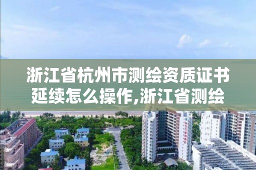 浙江省杭州市測繪資質(zhì)證書延續(xù)怎么操作,浙江省測繪資質(zhì)管理實(shí)施細(xì)則。