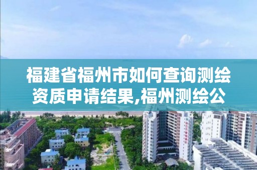 福建省福州市如何查詢測繪資質申請結果,福州測繪公司電話。