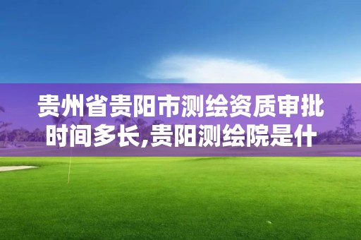 貴州省貴陽市測繪資質審批時間多長,貴陽測繪院是什么單位