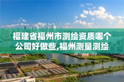 福建省福州市測繪資質哪個公司好做些,福州測量測繪公司