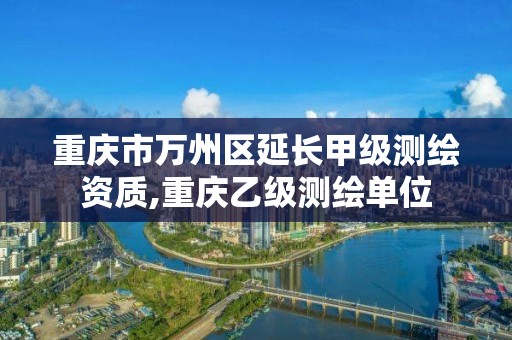 重慶市萬州區延長甲級測繪資質,重慶乙級測繪單位