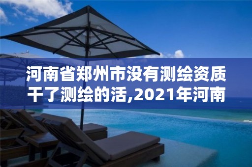 河南省鄭州市沒有測繪資質干了測繪的活,2021年河南新測繪資質辦理