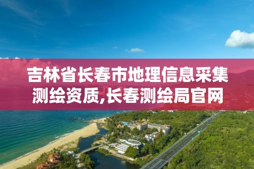 吉林省長春市地理信息采集測繪資質,長春測繪局官網