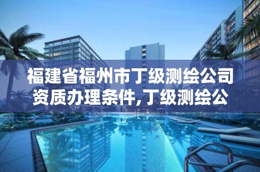 福建省福州市丁級(jí)測(cè)繪公司資質(zhì)辦理?xiàng)l件,丁級(jí)測(cè)繪公司注冊(cè)條件