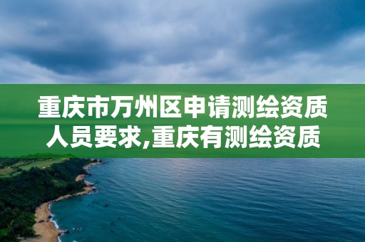 重慶市萬州區申請測繪資質人員要求,重慶有測繪資質測繪公司大全