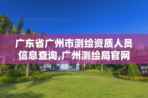 廣東省廣州市測繪資質人員信息查詢,廣州測繪局官網