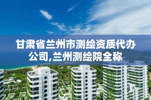 甘肅省蘭州市測繪資質代辦公司,蘭州測繪院全稱