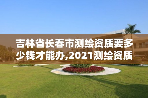 吉林省長春市測繪資質(zhì)要多少錢才能辦,2021測繪資質(zhì)要求