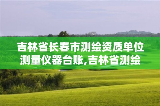 吉林省長春市測繪資質單位測量儀器臺賬,吉林省測繪資質查詢