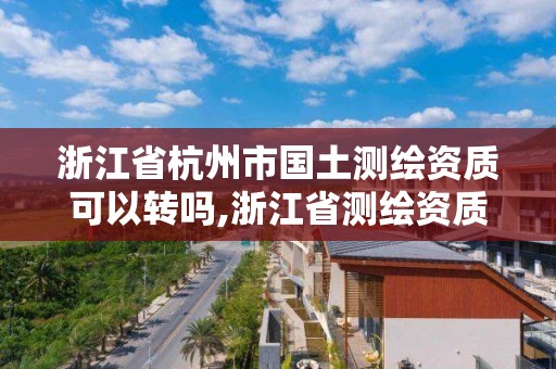 浙江省杭州市國土測繪資質可以轉嗎,浙江省測繪資質標準。