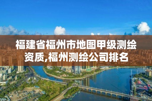 福建省福州市地圖甲級測繪資質,福州測繪公司排名