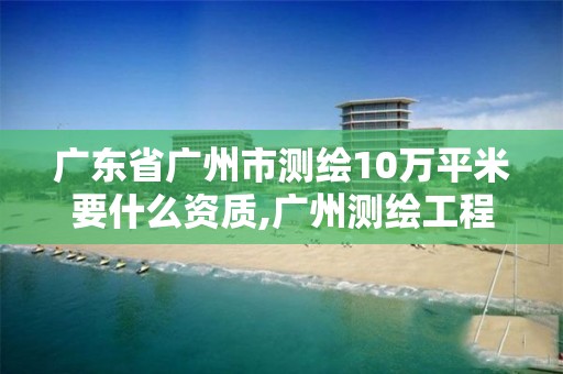 廣東省廣州市測繪10萬平米要什么資質,廣州測繪工程公司。