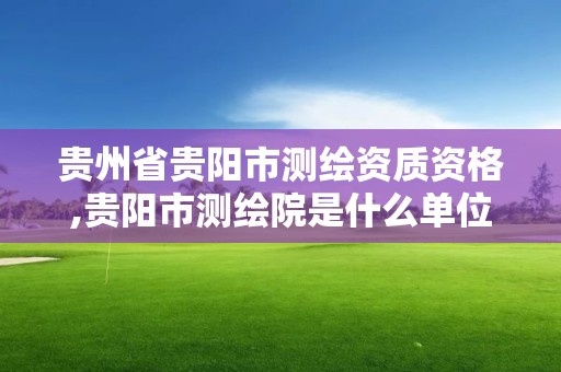 貴州省貴陽市測繪資質資格,貴陽市測繪院是什么單位。