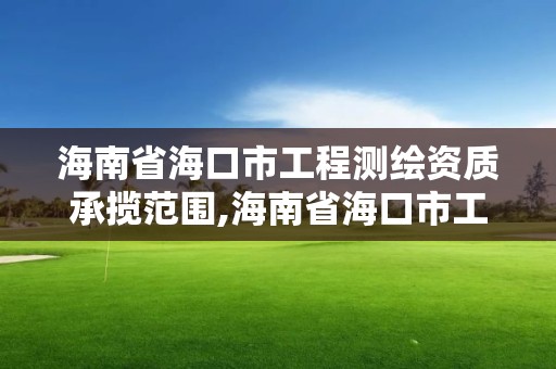 海南省海口市工程測繪資質承攬范圍,海南省海口市工程測繪資質承攬范圍有哪些