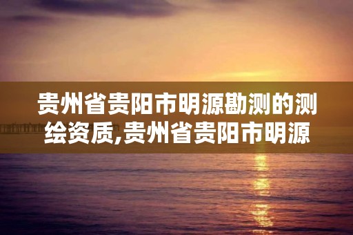 貴州省貴陽市明源勘測的測繪資質,貴州省貴陽市明源勘測的測繪資質是什么