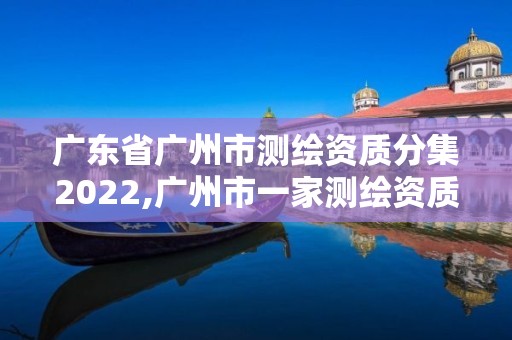 廣東省廣州市測(cè)繪資質(zhì)分集2022,廣州市一家測(cè)繪資質(zhì)單位