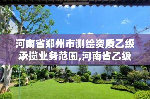 河南省鄭州市測繪資質乙級承攬業務范圍,河南省乙級測繪公司有多少家。