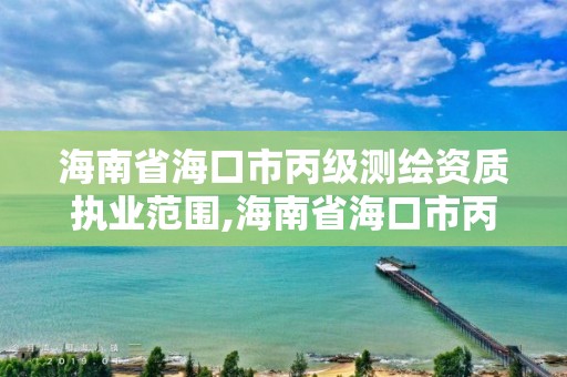 海南省海口市丙級測繪資質執業范圍,海南省海口市丙級測繪資質執業范圍是多少