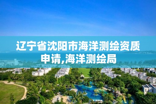 遼寧省沈陽市海洋測繪資質申請,海洋測繪局