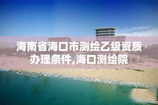 海南省海口市測繪乙級資質辦理條件,海口測繪院