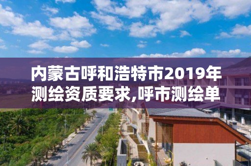 內蒙古呼和浩特市2019年測繪資質要求,呼市測繪單位。