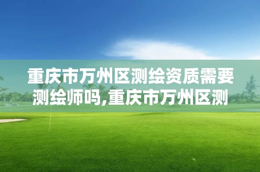 重慶市萬州區測繪資質需要測繪師嗎,重慶市萬州區測繪資質需要測繪師嗎現在