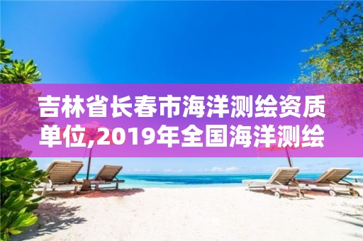 吉林省長(zhǎng)春市海洋測(cè)繪資質(zhì)單位,2019年全國(guó)海洋測(cè)繪甲級(jí)資質(zhì)單位