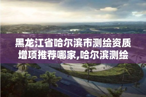 黑龍江省哈爾濱市測繪資質增項推薦哪家,哈爾濱測繪公司電話。