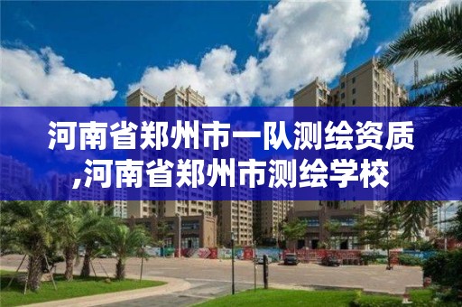 河南省鄭州市一隊測繪資質,河南省鄭州市測繪學校