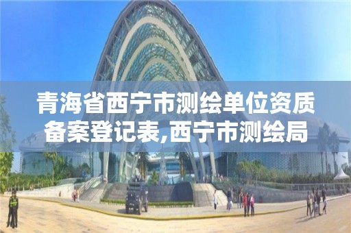 青海省西寧市測繪單位資質備案登記表,西寧市測繪局2020招聘。