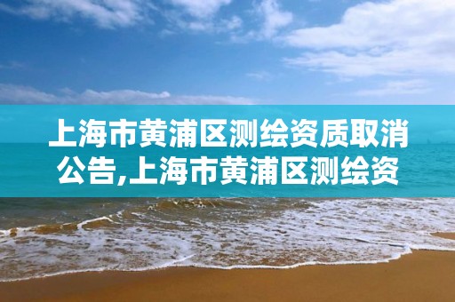 上海市黃浦區測繪資質取消公告,上海市黃浦區測繪資質取消公告名單。