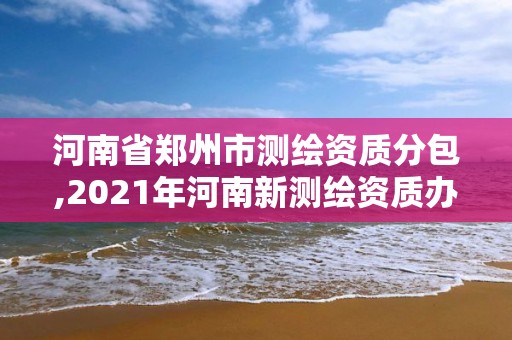 河南省鄭州市測繪資質分包,2021年河南新測繪資質辦理