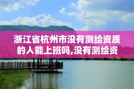 浙江省杭州市沒有測繪資質的人能上班嗎,沒有測繪資質可以開測繪發票嗎。